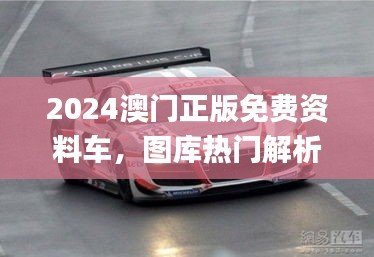 2024澳门正版免费资料车，图库热门解析_版TVR791.12