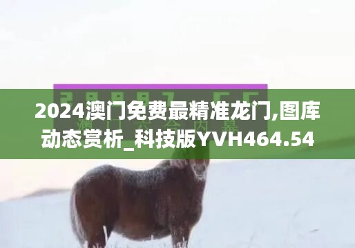 2024澳门免费最精准龙门,图库动态赏析_科技版YVH464.54