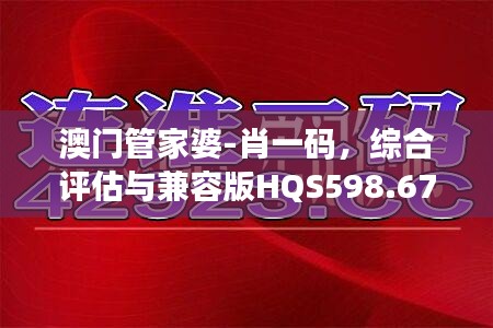 澳门管家婆-肖一码，综合评估与兼容版HQS598.67深度解析