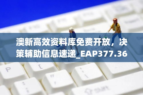 澳新高效资料库免费开放，决策辅助信息速递_EAP377.36快速版