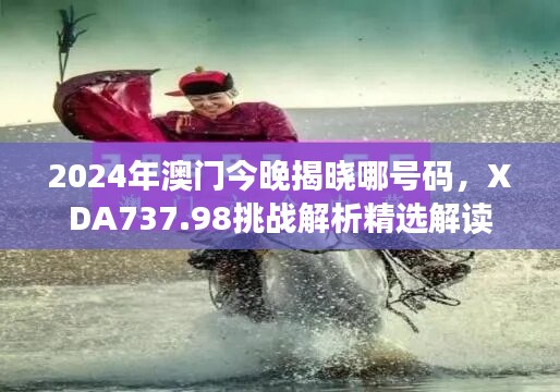 2024年澳门今晚揭晓哪号码，XDA737.98挑战解析精选解读