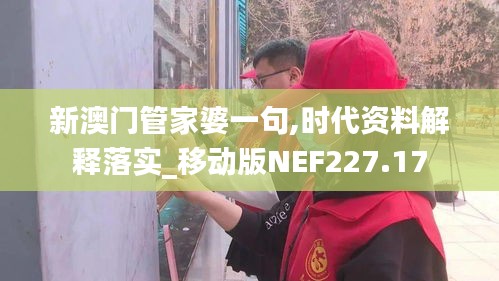 新澳门管家婆一句,时代资料解释落实_移动版NEF227.17