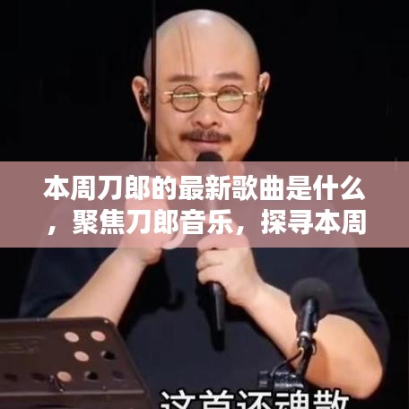 刀郎本周最新歌曲探秘，聚焦音乐魅力的探寻