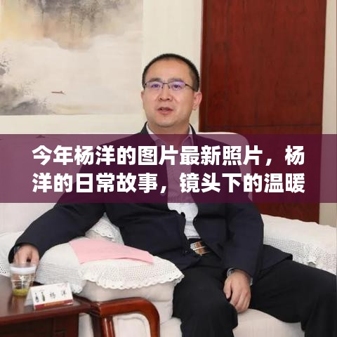 杨洋最新图片曝光，镜头下的日常故事与温暖时光