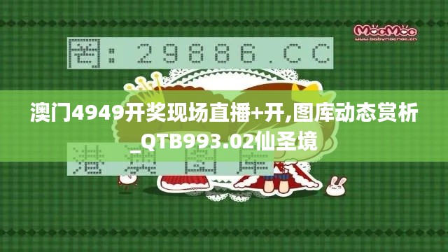 澳门4949开奖现场直播+开,图库动态赏析_QTB993.02仙圣境