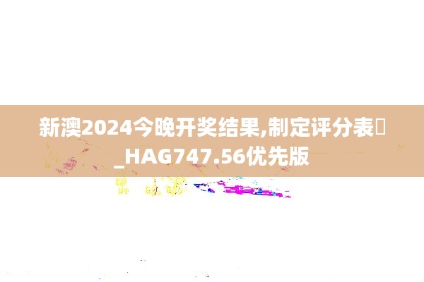 新澳2024今晚开奖结果,制定评分表‌_HAG747.56优先版