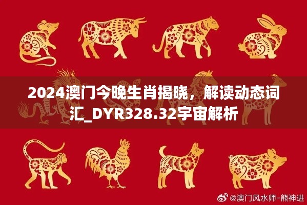 2024澳门今晚生肖揭晓，解读动态词汇_DYR328.32宇宙解析