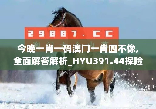 今晚一肖一码澳门一肖四不像,全面解答解析_HYU391.44探险版