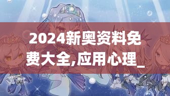 2024新奥资料免费大全,应用心理_混沌仙王QJU243.18