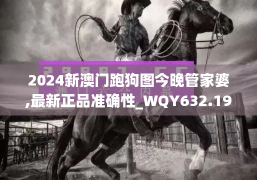 2024新澳门跑狗图今晚管家婆,最新正品准确性_WQY632.19神脏境