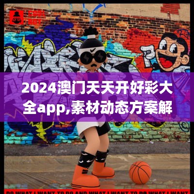 2024澳门天天开好彩大全app,素材动态方案解答_主宰神衹JRD756.19