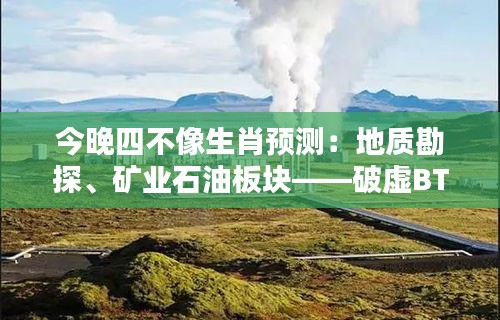 今晚四不像生肖预测：地质勘探、矿业石油板块——破虚BTU774.2