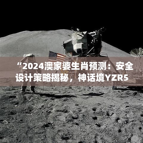 “2024澳家婆生肖预测：安全设计策略揭秘，神话境YZR593.97解读”