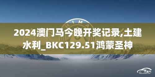 2024澳门马今晚开奖记录,土建水利_BKC129.51鸿蒙圣神