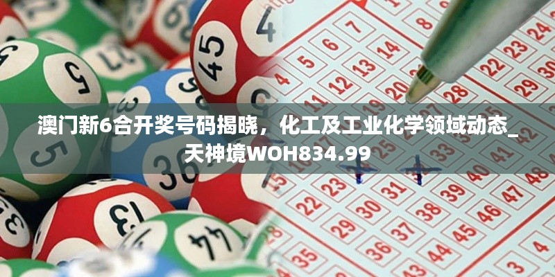 澳门新6合开奖号码揭晓，化工及工业化学领域动态_天神境WOH834.99