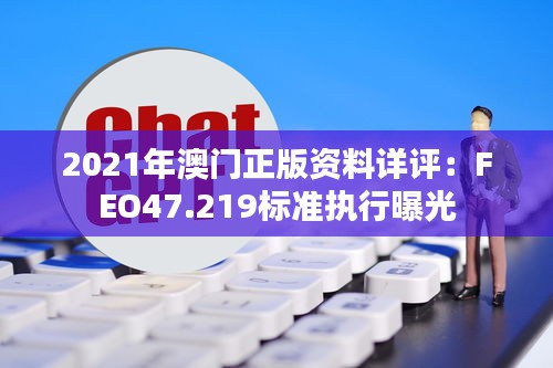 2021年澳门正版资料详评：FEO47.219标准执行曝光