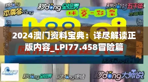 2024澳门资料宝典：详尽解读正版内容_LPI77.458冒险篇