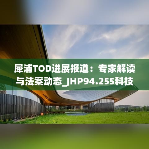 犀浦TOD进展报道：专家解读与法案动态_JHP94.255科技前瞻