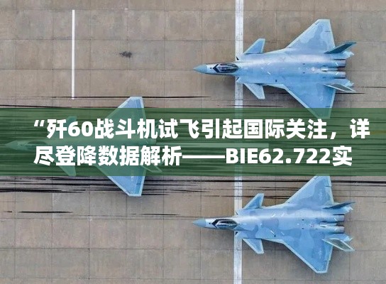 “歼60战斗机试飞引起国际关注，详尽登降数据解析——BIE62.722实用版”