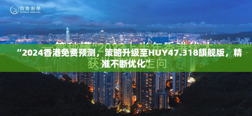 “2024香港免费预测，策略升级至HUY47.318旗舰版，精准不断优化”