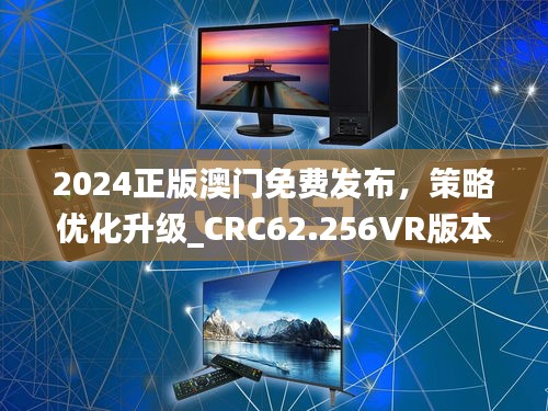 2024正版澳门免费发布，策略优化升级_CRC62.256VR版本