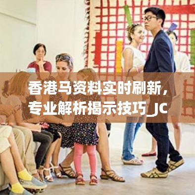 香港马资料实时刷新，专业解析揭示技巧_JCC32.314迷你版