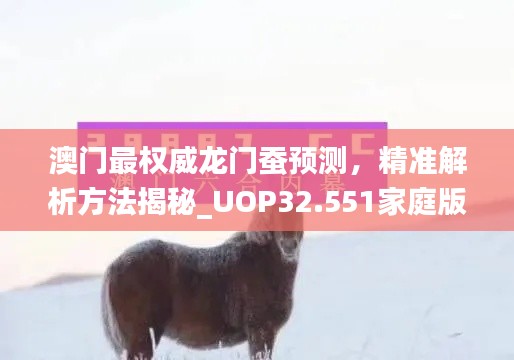 澳门最权威龙门蚕预测，精准解析方法揭秘_UOP32.551家庭版