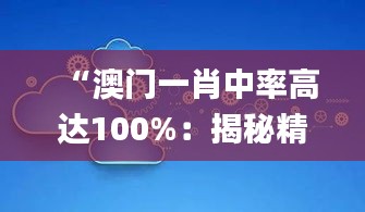 “澳门一肖中率高达100%：揭秘精准预测，数据解析全览_ZKA32.465珍稀版”