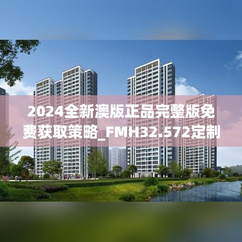 2024全新澳版正品完整版免费获取策略_FMH32.572定制版