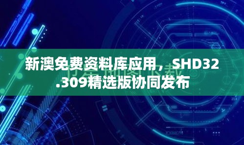 新澳免费资料库应用，SHD32.309精选版协同发布