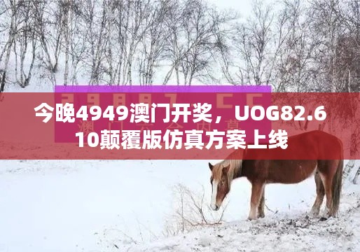 今晚4949澳门开奖，UOG82.610颠覆版仿真方案上线