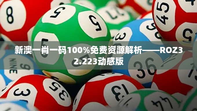 新澳一肖一码100%免费资源解析——ROZ32.223动感版