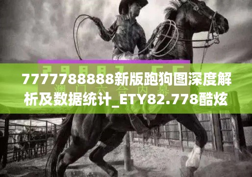 7777788888新版跑狗图深度解析及数据统计_ETY82.778酷炫版