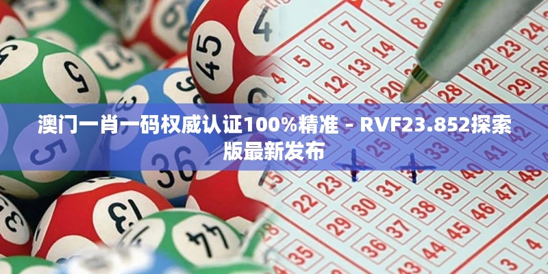 澳门一肖一码权威认证100%精准 - RVF23.852探索版最新发布