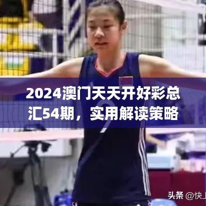 2024澳门天天开好彩总汇54期，实用解读策略_QVY11.545移动版