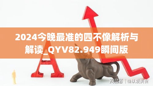 2024今晚最准的四不像解析与解读_QYV82.949瞬间版