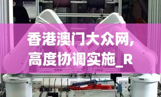 香港澳门大众网,高度协调实施_RRW15.969机器版