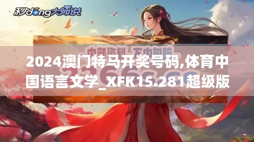 2024澳门特马开奖号码,体育中国语言文学_XFK15.281超级版