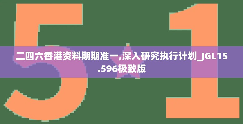 二四六香港资料期期准一,深入研究执行计划_JGL15.596极致版