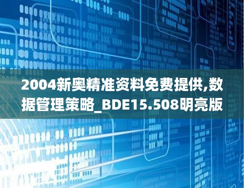 2004新奥精准资料免费提供,数据管理策略_BDE15.508明亮版