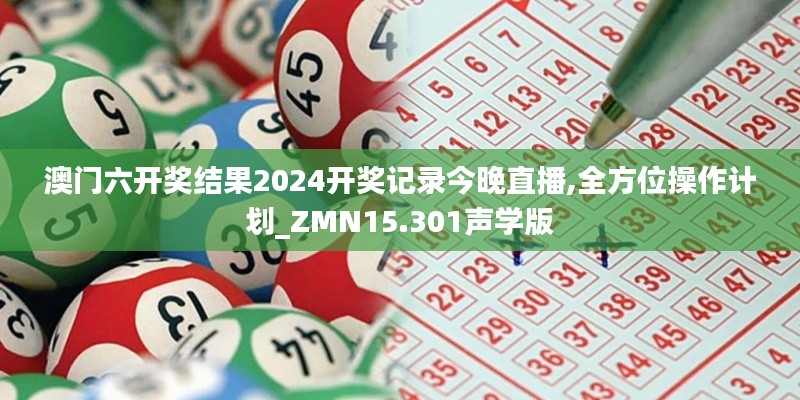 澳门六开奖结果2024开奖记录今晚直播,全方位操作计划_ZMN15.301声学版