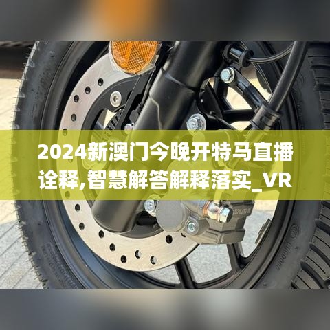 2024新澳门今晚开特马直播诠释,智慧解答解释落实_VRS1.74.41编辑版