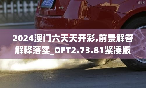 2024澳门六天天开彩,前景解答解释落实_OFT2.73.81紧凑版