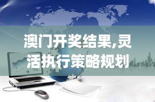 澳门开奖结果,灵活执行策略规划_JNF8.42.21可靠版