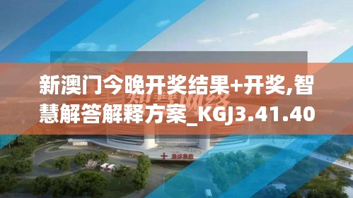 新澳门今晚开奖结果+开奖,智慧解答解释方案_KGJ3.41.40优先版