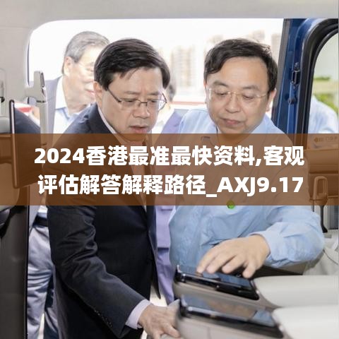 2024香港最准最快资料,客观评估解答解释路径_AXJ9.17.23体现版