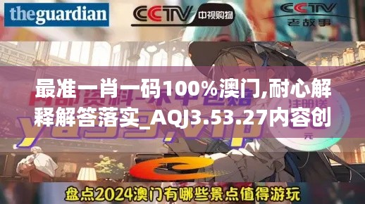 最准一肖一码100%澳门,耐心解释解答落实_AQJ3.53.27内容创作版