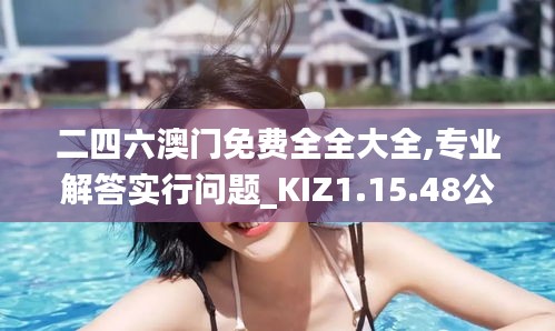 二四六澳门免费全全大全,专业解答实行问题_KIZ1.15.48公开版