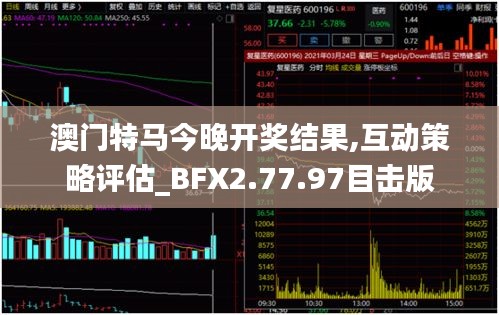 澳门特马今晚开奖结果,互动策略评估_BFX2.77.97目击版