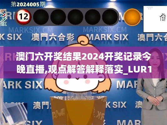 澳门六开奖结果2024开奖记录今晚直播,观点解答解释落实_LUR1.37.91美学版